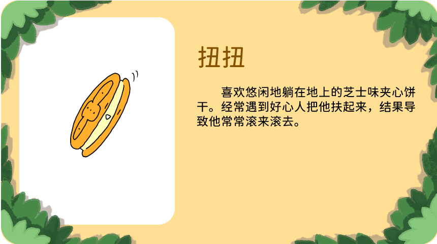 扭扭：喜欢悠闲地躺在地上的芝士味夹心饼干。经常遇到好心人把他扶起来，结果导致他常常滚来滚去。